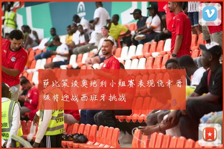 萨比策谈奥地利小组赛表现侥幸晋级将迎战西班牙挑战