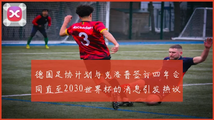 德国足协计划与克洛普签订四年合同直至2030世界杯的消息引发热议