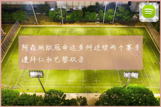 阿森纳欧冠命运多舛连续两个赛季遭拜仁和巴黎双杀