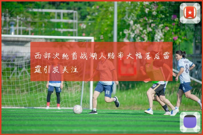 西部次轮首战湖人赔率大幅落后雷霆引发关注