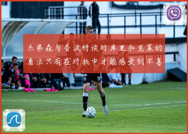 杰弗森与香波特谈对库里和克莱的看法只有在对抗中才能感受到不喜欢