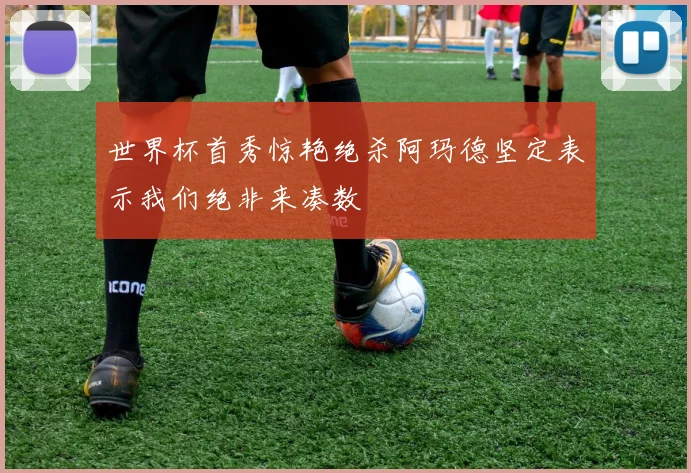 世界杯首秀惊艳绝杀阿玛德坚定表示我们绝非来凑数