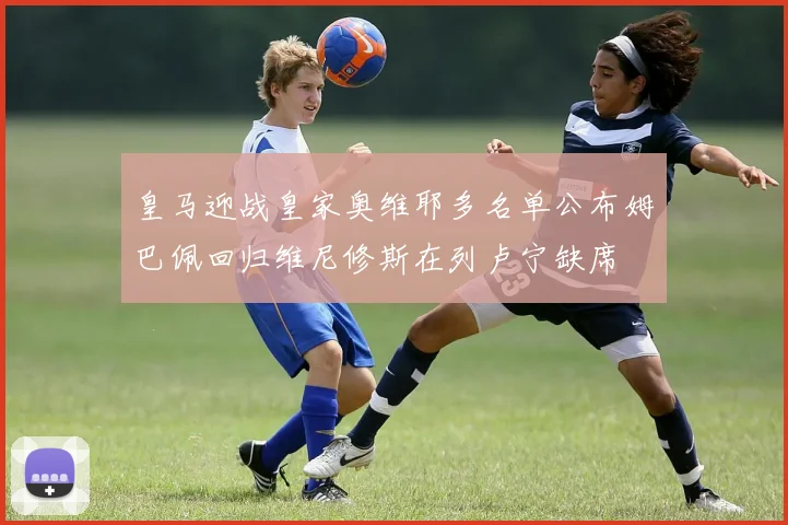 皇马迎战皇家奥维耶多名单公布姆巴佩回归维尼修斯在列卢宁缺席