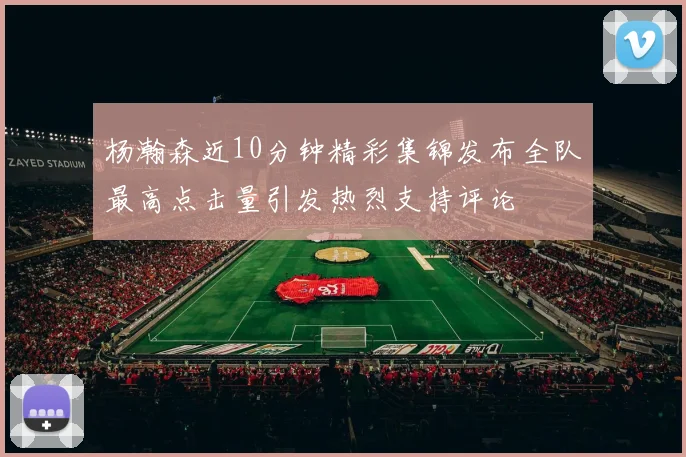 杨瀚森近10分钟精彩集锦发布全队最高点击量引发热烈支持评论