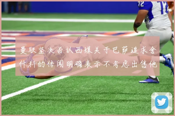 曼联坚决否认西媒关于巴萨追求舍什科的传闻明确表示不考虑出售他