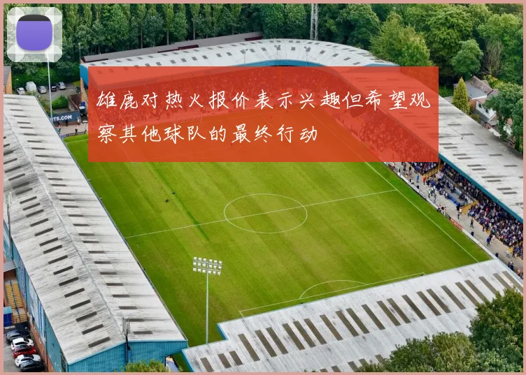 雄鹿对热火报价表示兴趣但希望观察其他球队的最终行动