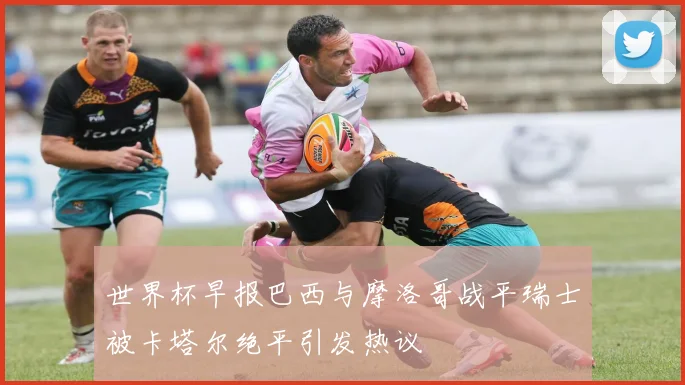 世界杯早报巴西与摩洛哥战平瑞士被卡塔尔绝平引发热议