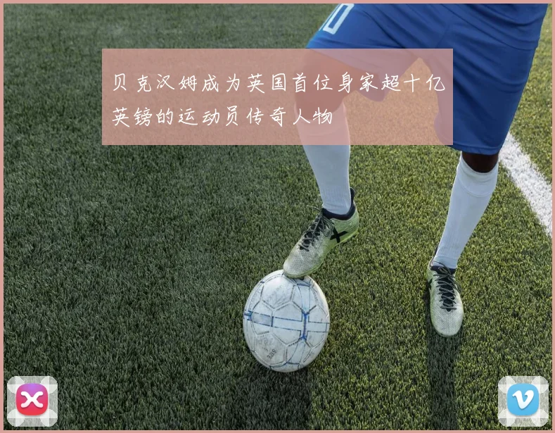 贝克汉姆成为英国首位身家超十亿英镑的运动员传奇人物