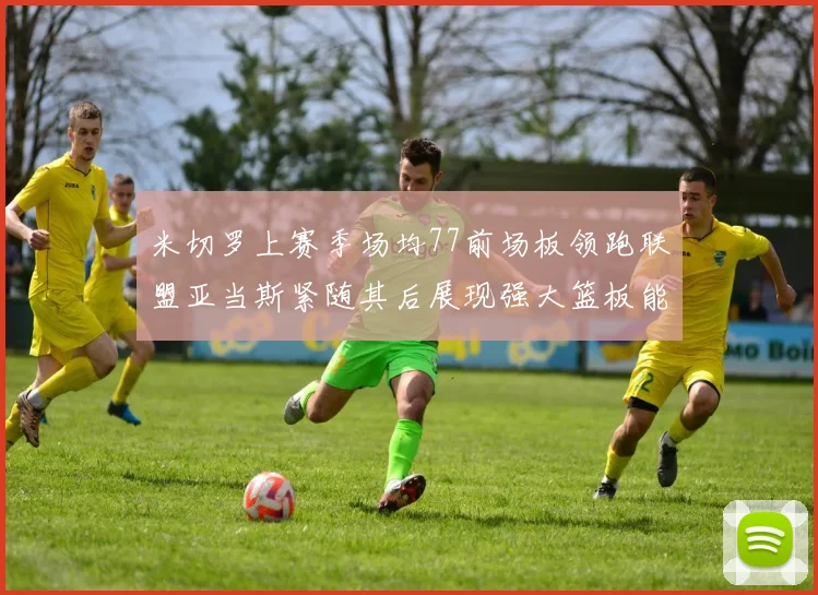 米切罗上赛季场均77前场板领跑联盟亚当斯紧随其后展现强大篮板能力