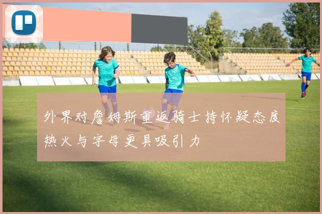 外界对詹姆斯重返骑士持怀疑态度热火与字母更具吸引力