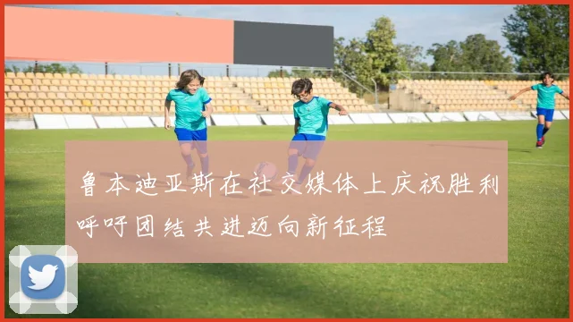 鲁本迪亚斯在社交媒体上庆祝胜利呼吁团结共进迈向新征程