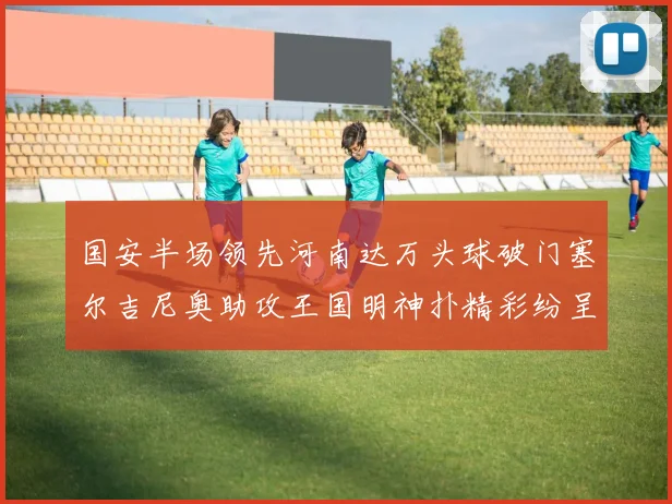 国安半场领先河南达万头球破门塞尔吉尼奥助攻王国明神扑精彩纷呈