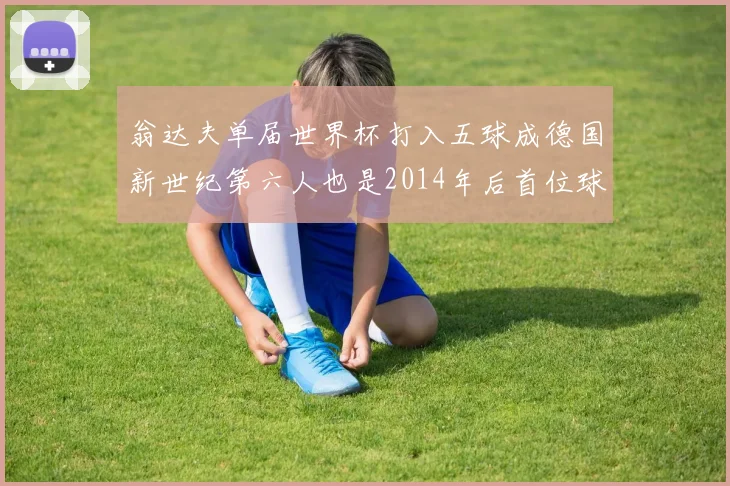 翁达夫单届世界杯打入五球成德国新世纪第六人也是2014年后首位球员