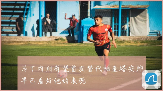 马丁内利有望首发替代帕奎塔安帅早已看好他的表现